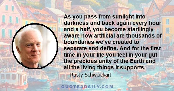 As you pass from sunlight into darkness and back again every hour and a half, you become startlingly aware how artificial are thousands of boundaries we've created to separate and define. And for the first time in your