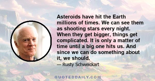 Asteroids have hit the Earth millions of times. We can see them as shooting stars every night. When they get bigger, things get complicated. It is only a matter of time until a big one hits us. And since we can do