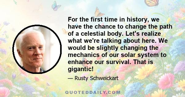 For the first time in history, we have the chance to change the path of a celestial body. Let's realize what we're talking about here. We would be slightly changing the mechanics of our solar system to enhance our