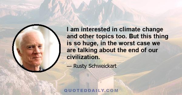 I am interested in climate change and other topics too. But this thing is so huge, in the worst case we are talking about the end of our civilization.