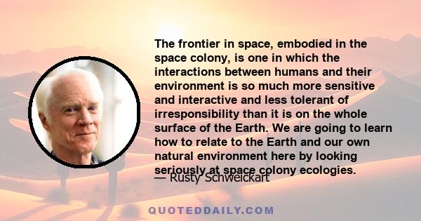 The frontier in space, embodied in the space colony, is one in which the interactions between humans and their environment is so much more sensitive and interactive and less tolerant of irresponsibility than it is on