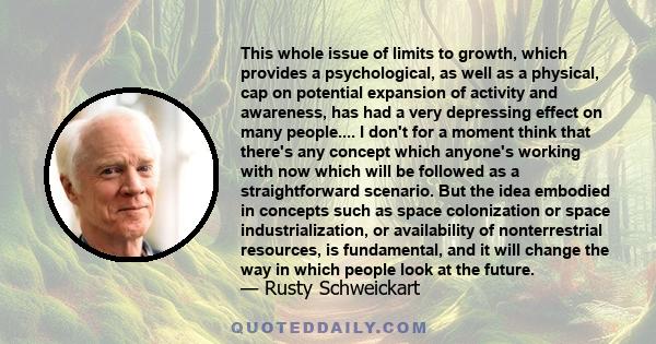 This whole issue of limits to growth, which provides a psychological, as well as a physical, cap on potential expansion of activity and awareness, has had a very depressing effect on many people.... I don't for a moment 