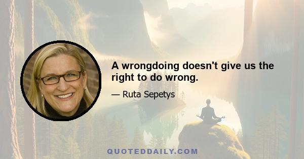 A wrongdoing doesn't give us the right to do wrong.