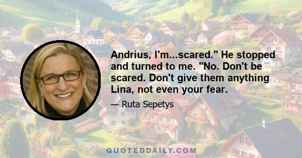 Andrius, I'm...scared. He stopped and turned to me. No. Don't be scared. Don't give them anything Lina, not even your fear.