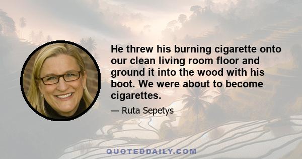 He threw his burning cigarette onto our clean living room floor and ground it into the wood with his boot. We were about to become cigarettes.