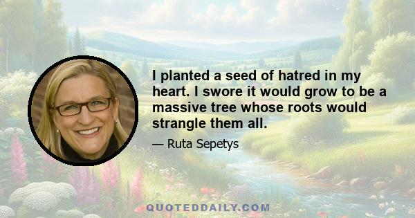 I planted a seed of hatred in my heart. I swore it would grow to be a massive tree whose roots would strangle them all.