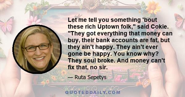 Let me tell you something 'bout these rich Uptown folk, said Cokie. They got everything that money can buy, their bank accounts are fat, but they ain't happy. They ain't ever gone be happy. You know why? They soul