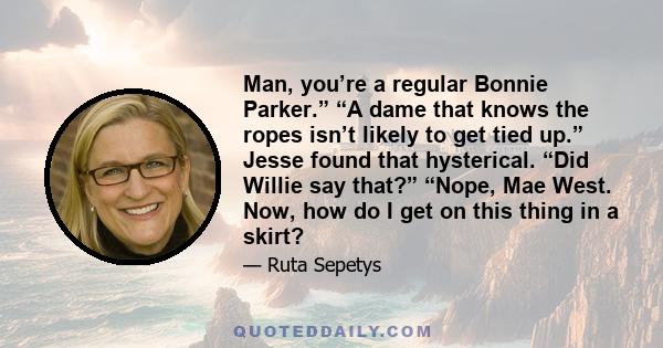 Man, you’re a regular Bonnie Parker.” “A dame that knows the ropes isn’t likely to get tied up.” Jesse found that hysterical. “Did Willie say that?” “Nope, Mae West. Now, how do I get on this thing in a skirt?