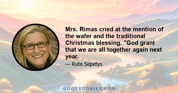 Mrs. Rimas cried at the mention of the wafer and the traditional Christmas blessing. God grant that we are all together again next year.