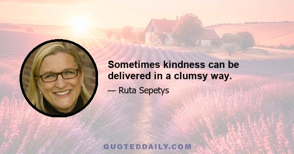 Sometimes kindness can be delivered in a clumsy way.