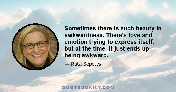 Sometimes there is such beauty in awkwardness. There's love and emotion trying to express itself, but at the time, it just ends up being awkward.