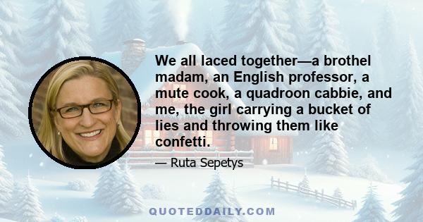 We all laced together—a brothel madam, an English professor, a mute cook, a quadroon cabbie, and me, the girl carrying a bucket of lies and throwing them like confetti.