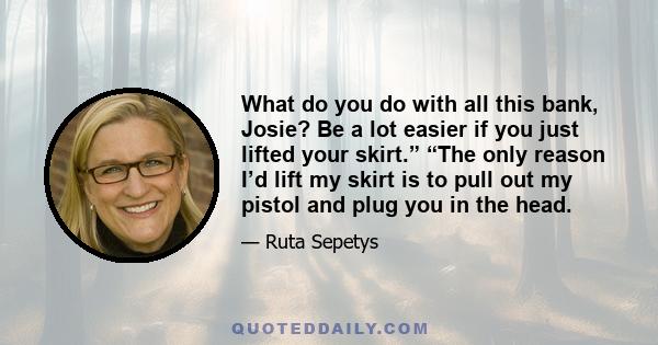 What do you do with all this bank, Josie? Be a lot easier if you just lifted your skirt.” “The only reason I’d lift my skirt is to pull out my pistol and plug you in the head.