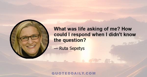 What was life asking of me? How could I respond when I didn't know the question?