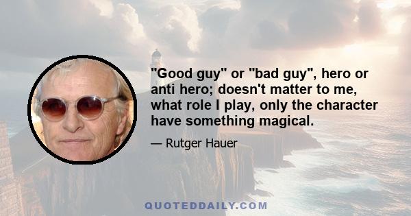 Good guy or bad guy, hero or anti hero; doesn't matter to me, what role I play, only the character have something magical.