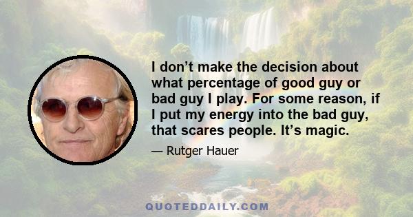 I don’t make the decision about what percentage of good guy or bad guy I play. For some reason, if I put my energy into the bad guy, that scares people. It’s magic.