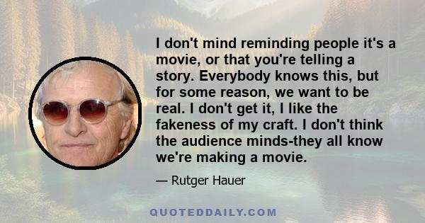 I don't mind reminding people it's a movie, or that you're telling a story. Everybody knows this, but for some reason, we want to be real. I don't get it, I like the fakeness of my craft. I don't think the audience