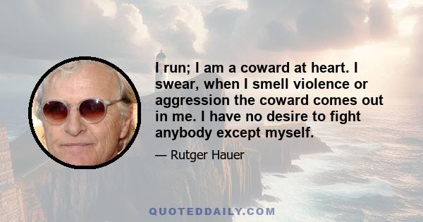 I run; I am a coward at heart. I swear, when I smell violence or aggression the coward comes out in me. I have no desire to fight anybody except myself.