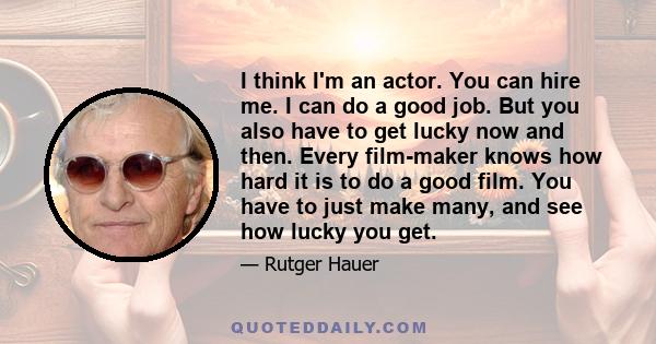 I think I'm an actor. You can hire me. I can do a good job. But you also have to get lucky now and then. Every film-maker knows how hard it is to do a good film. You have to just make many, and see how lucky you get.