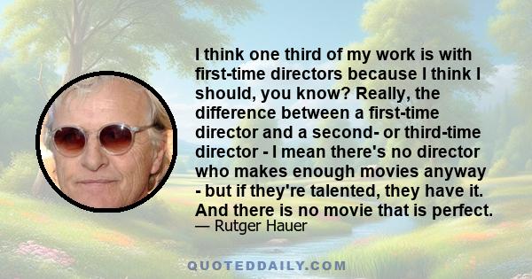 I think one third of my work is with first-time directors because I think I should, you know? Really, the difference between a first-time director and a second- or third-time director - I mean there's no director who