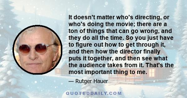 It doesn't matter who's directing, or who's doing the movie; there are a ton of things that can go wrong, and they do all the time. So you just have to figure out how to get through it, and then how the director finally 