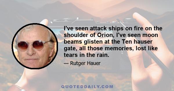 I've seen attack ships on fire on the shoulder of Orion, I've seen moon beams glisten at the Ten hauser gate, all those memories, lost like tears in the rain.