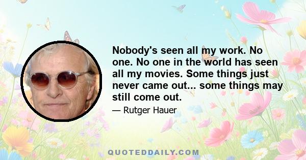 Nobody's seen all my work. No one. No one in the world has seen all my movies. Some things just never came out... some things may still come out.