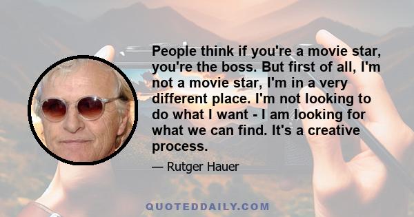 People think if you're a movie star, you're the boss. But first of all, I'm not a movie star, I'm in a very different place. I'm not looking to do what I want - I am looking for what we can find. It's a creative process.