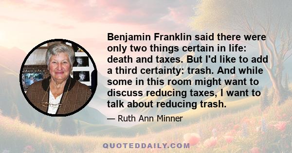 Benjamin Franklin said there were only two things certain in life: death and taxes. But I'd like to add a third certainty: trash. And while some in this room might want to discuss reducing taxes, I want to talk about