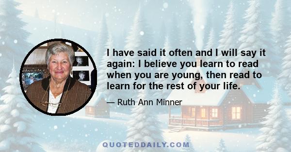 I have said it often and I will say it again: I believe you learn to read when you are young, then read to learn for the rest of your life.