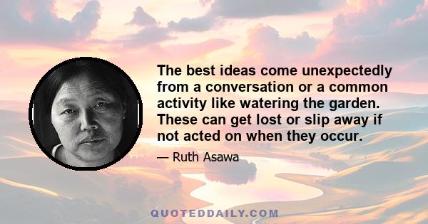 The best ideas come unexpectedly from a conversation or a common activity like watering the garden. These can get lost or slip away if not acted on when they occur.