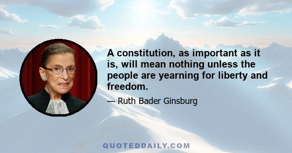 A constitution, as important as it is, will mean nothing unless the people are yearning for liberty and freedom.