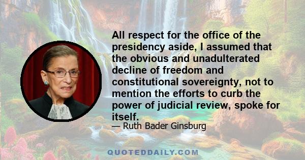 All respect for the office of the presidency aside, I assumed that the obvious and unadulterated decline of freedom and constitutional sovereignty, not to mention the efforts to curb the power of judicial review, spoke