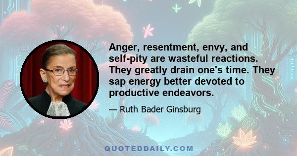 Anger, resentment, envy, and self-pity are wasteful reactions. They greatly drain one's time. They sap energy better devoted to productive endeavors.