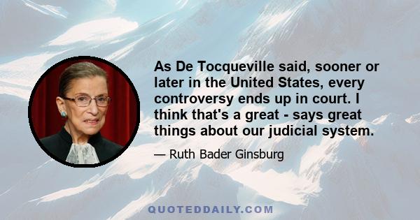 As De Tocqueville said, sooner or later in the United States, every controversy ends up in court. I think that's a great - says great things about our judicial system.