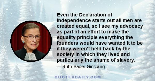 Even the Declaration of Independence starts out all men are created equal, so I see my advocacy as part of an effort to make the equality principle everything the founders would have wanted it to be if they weren't held 