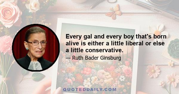 Every gal and every boy that's born alive is either a little liberal or else a little conservative.