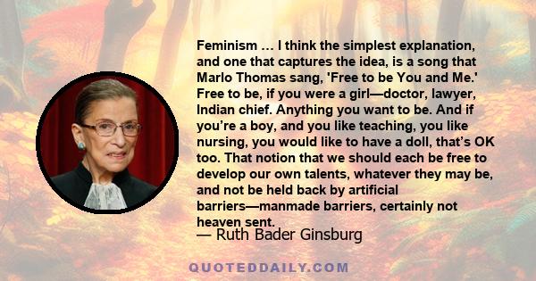 Feminism … I think the simplest explanation, and one that captures the idea, is a song that Marlo Thomas sang, 'Free to be You and Me.' Free to be, if you were a girl—doctor, lawyer, Indian chief. Anything you want to