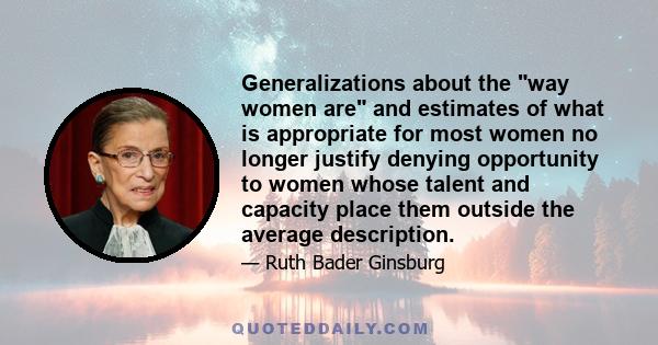 Generalizations about the way women are and estimates of what is appropriate for most women no longer justify denying opportunity to women whose talent and capacity place them outside the average description.