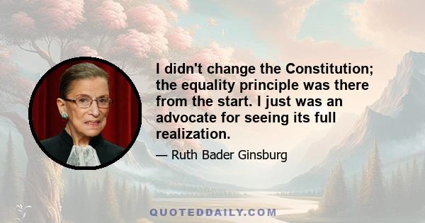 I didn't change the Constitution; the equality principle was there from the start. I just was an advocate for seeing its full realization.