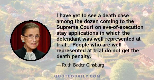 I have yet to see a death case among the dozen coming to the Supreme Court on eve-of-execution stay applications in which the defendant was well represented at trial... People who are well represented at trial do not