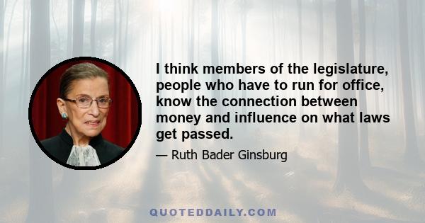 I think members of the legislature, people who have to run for office, know the connection between money and influence on what laws get passed.