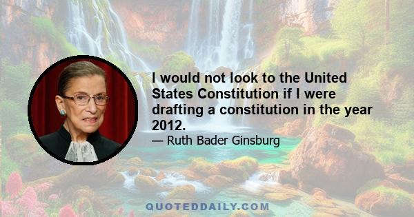 I would not look to the United States Constitution if I were drafting a constitution in the year 2012.