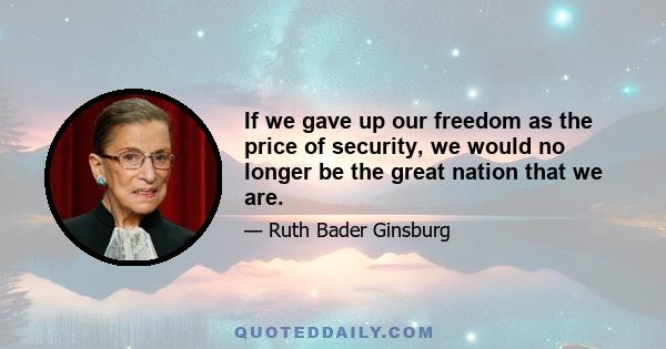 If we gave up our freedom as the price of security, we would no longer be the great nation that we are.