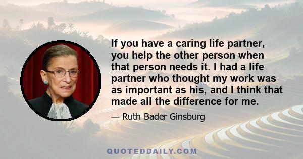 If you have a caring life partner, you help the other person when that person needs it. I had a life partner who thought my work was as important as his, and I think that made all the difference for me.