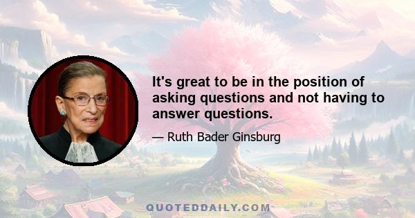 It's great to be in the position of asking questions and not having to answer questions.