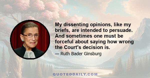 My dissenting opinions, like my briefs, are intended to persuade. And sometimes one must be forceful about saying how wrong the Court's decision is.