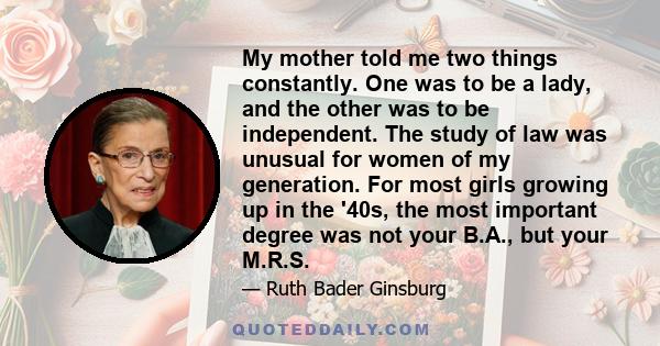 My mother told me two things constantly. One was to be a lady, and the other was to be independent. The study of law was unusual for women of my generation. For most girls growing up in the '40s, the most important