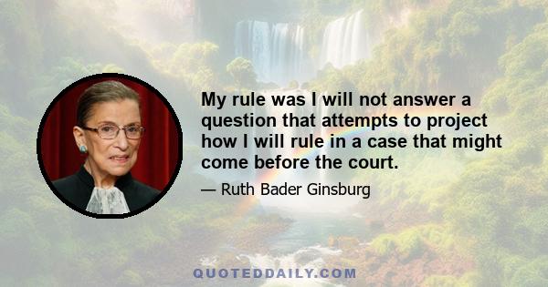 My rule was I will not answer a question that attempts to project how I will rule in a case that might come before the court.