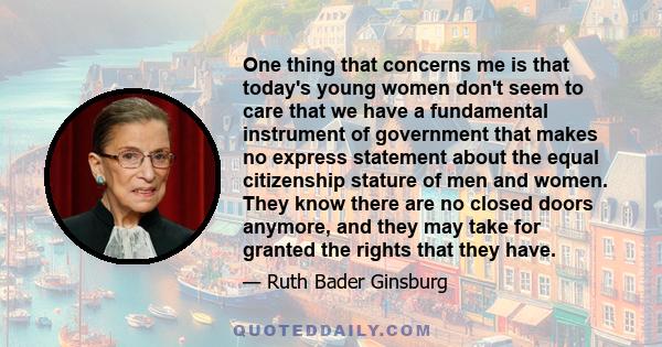 One thing that concerns me is that today's young women don't seem to care that we have a fundamental instrument of government that makes no express statement about the equal citizenship stature of men and women. They